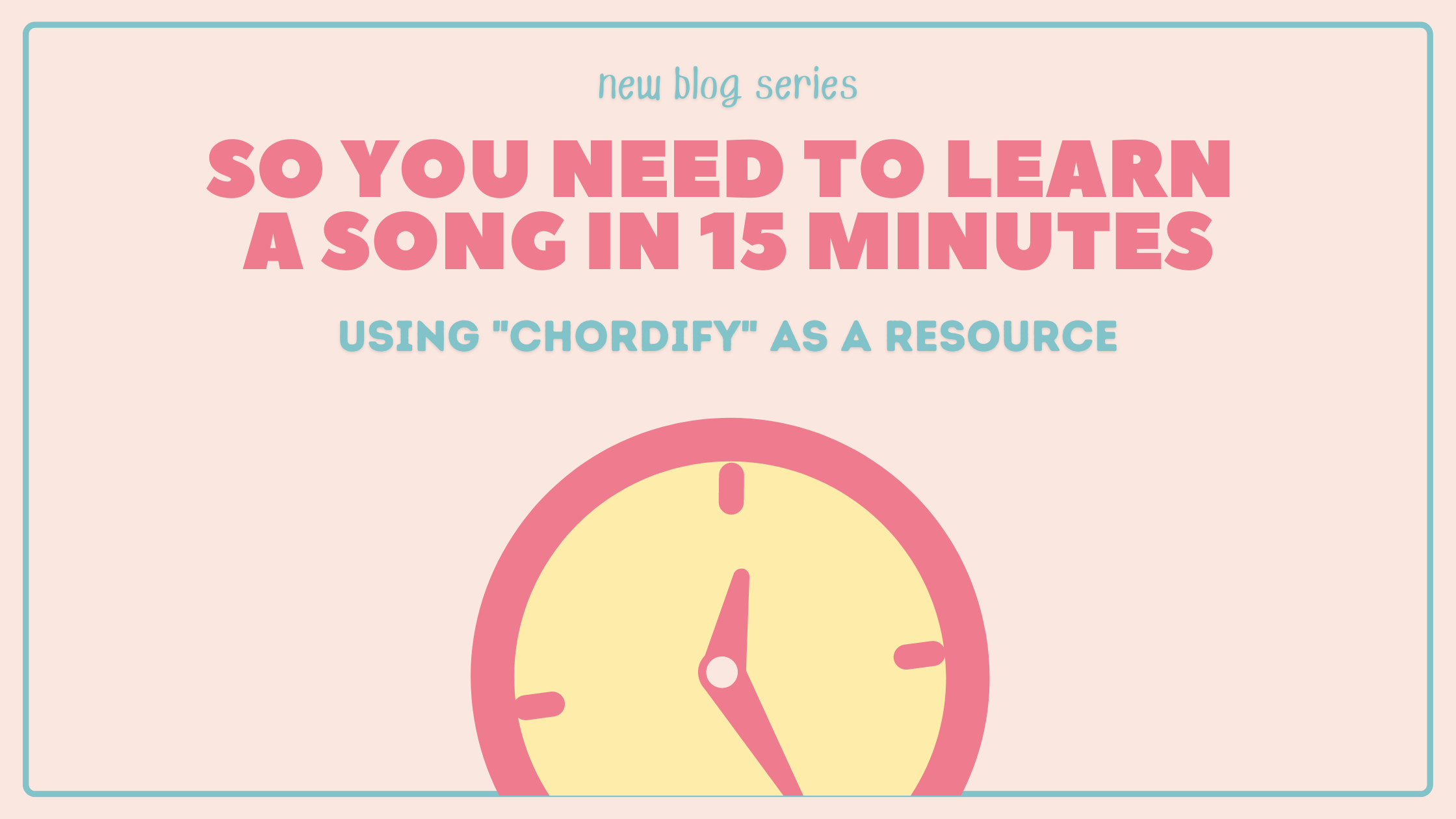 Pale pink background with a blue border. small blue text at top reads "new blog series." Main text is pink block letters reading "So you need to learn a song in 15 minutes." smaller text (same font but in blue) reads "Using Chordify as a resource" underenath. An image of a pink and yellow clock displaying the time 12:35 is on the bottom with some of the image cut off.