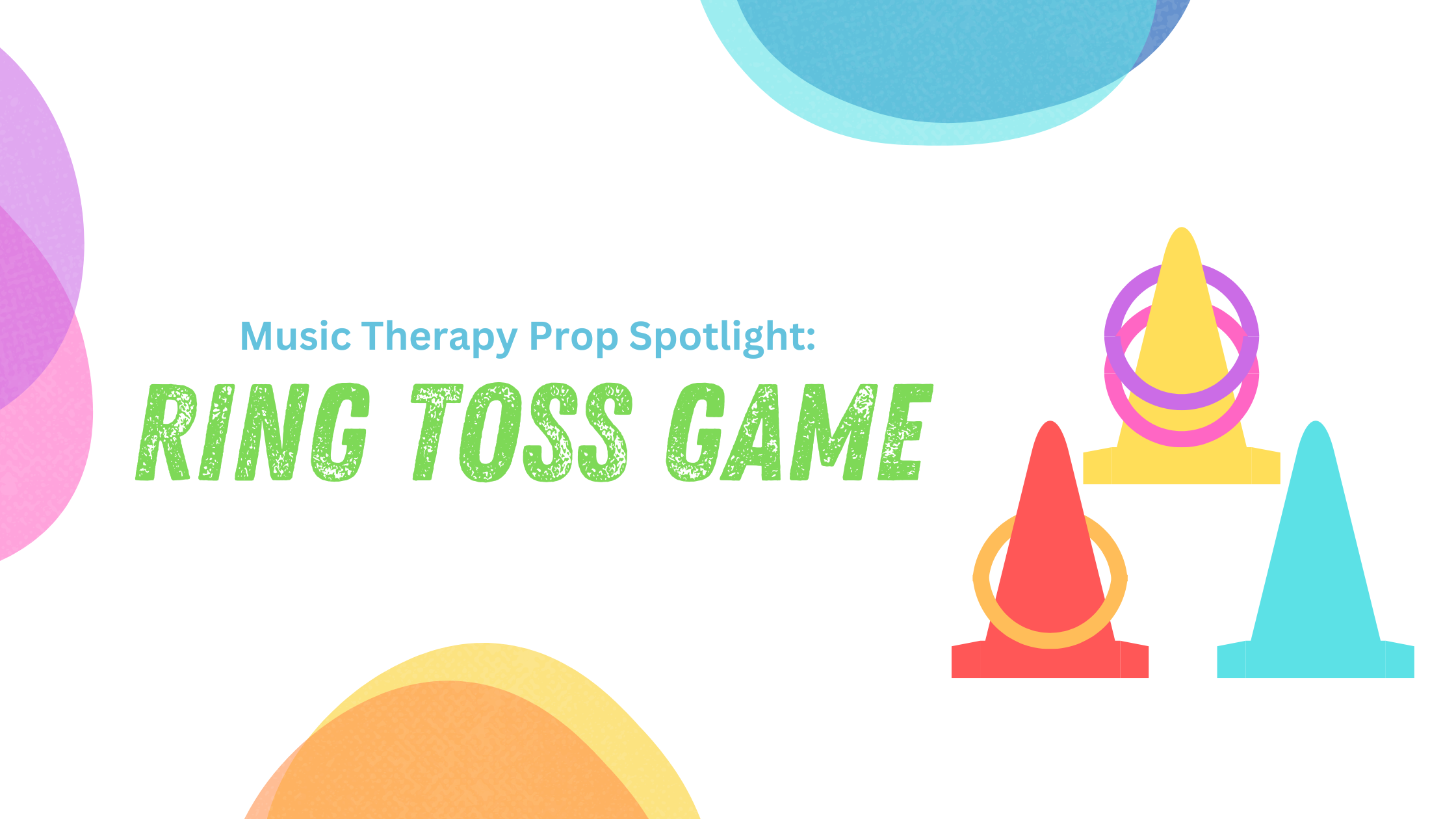 White background has overlapping colorful dots on the top, left, and bottom sides of the image. In the center of the photo in blue text reads "Music Therapy Prop Spotlight" and below in green, all caps text reads "Ring Toss Game." To the right of the text is an image of three cones (red, yellow, blue) some with rings on top to demonstrate the game.